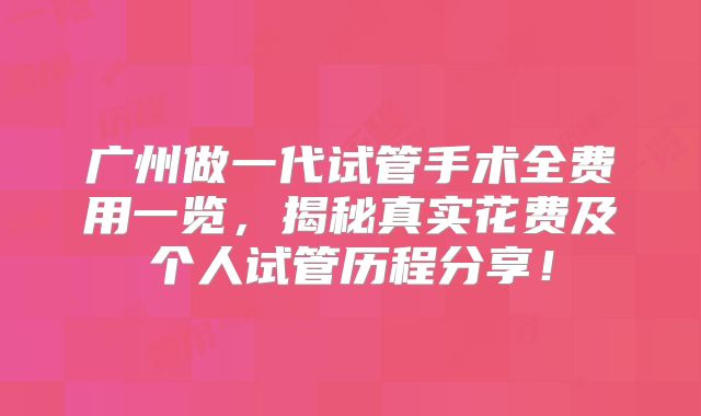 广州做一代试管手术全费用一览，揭秘真实花费及个人试管历程分享！