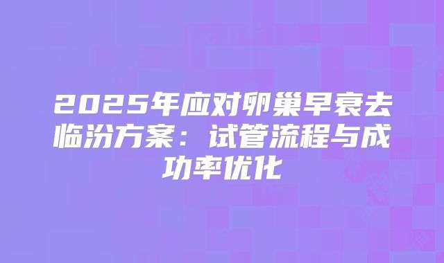 2025年应对卵巢早衰去临汾方案:试管流程与成功率优化