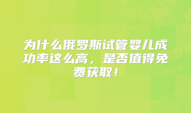 为什么俄罗斯试管婴儿成功率这么高，是否值得免费获取！