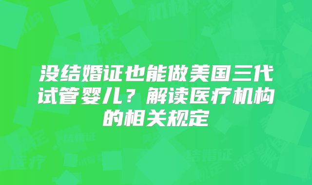 没结婚证也能做美国三代试管婴儿?解读医疗机构的相关规定