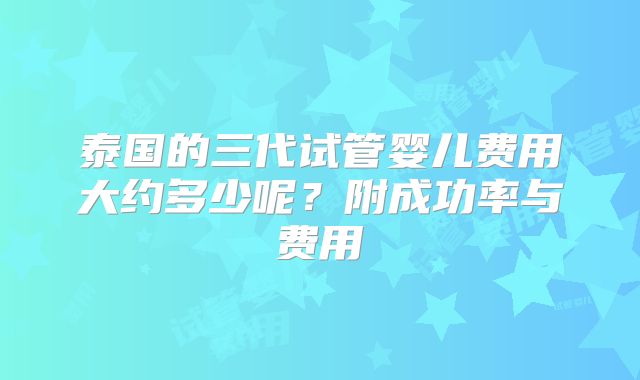 泰国的三代试管婴儿费用大约多少呢？附成功率与费用