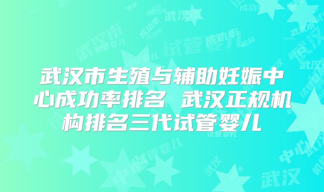 武汉市生殖与辅助妊娠中心成功率排名 武汉正规机构排名三代试管婴儿