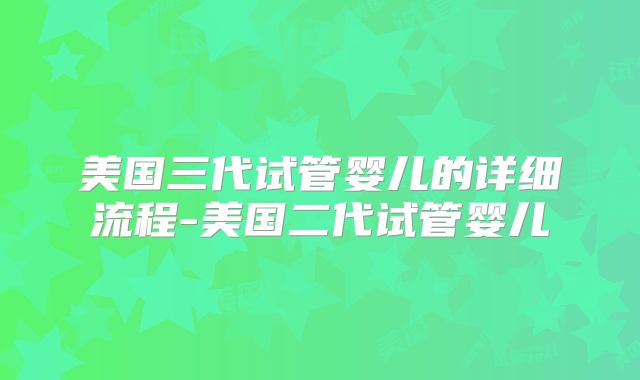 美国三代试管婴儿的详细流程-美国二代试管婴儿
