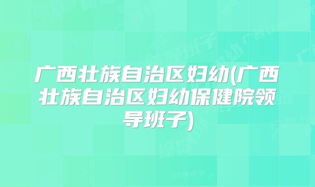 广西壮族自治区妇幼(广西壮族自治区妇幼保健院领导班子)