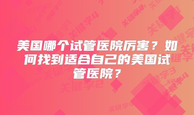 美国哪个试管医院厉害？如何找到适合自己的美国试管医院？
