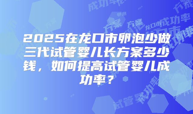 2025在龙口市卵泡少做三代试管婴儿长方案多少钱,如何提高试管婴儿成功率?