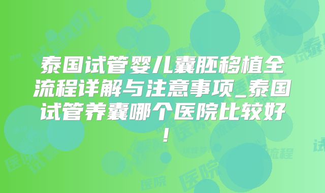 泰国试管婴儿囊胚移植全流程详解与注意事项_泰国试管养囊哪个医院比较好!