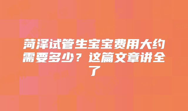 菏泽试管生宝宝费用大约需要多少？这篇文章讲全了