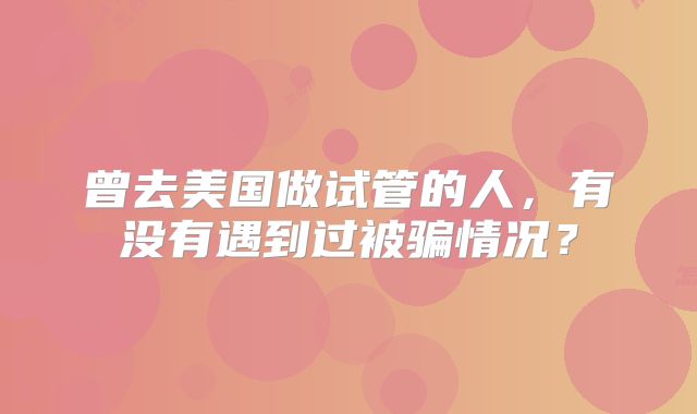 曾去美国做试管的人，有没有遇到过被骗情况？