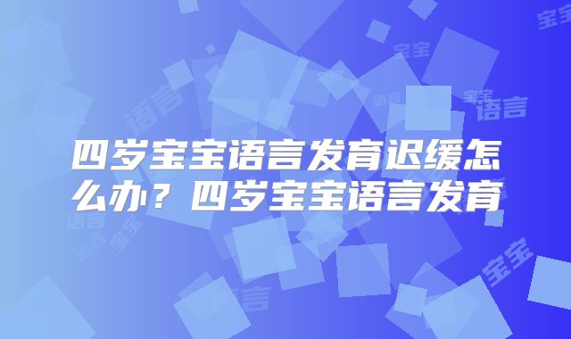 四岁宝宝语言发育迟缓怎么办？四岁宝宝语言发育