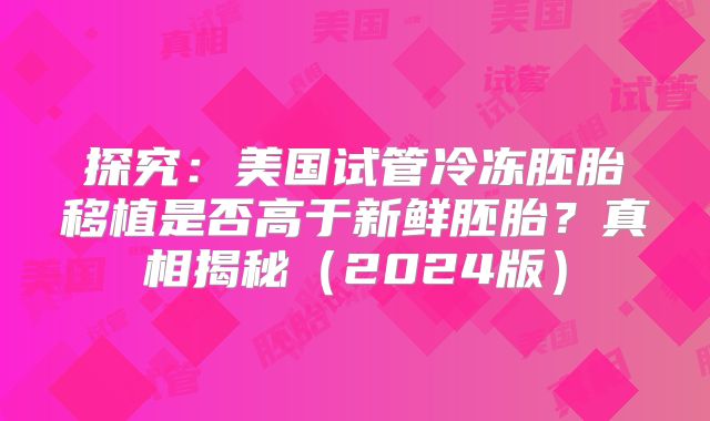 探究:美国试管冷冻胚胎移植是否高于新鲜胚胎?真相揭秘(2024版)