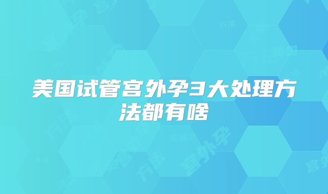美国试管宫外孕3大处理方法都有啥