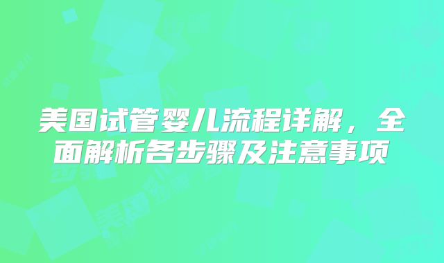 美国试管婴儿流程详解，全面解析各步骤及注意事项