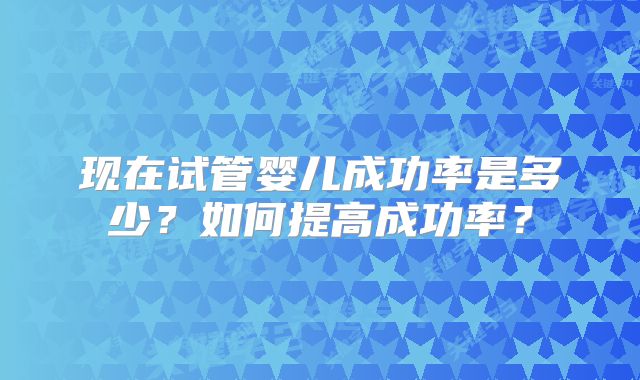 现在试管婴儿成功率是多少？如何提高成功率？