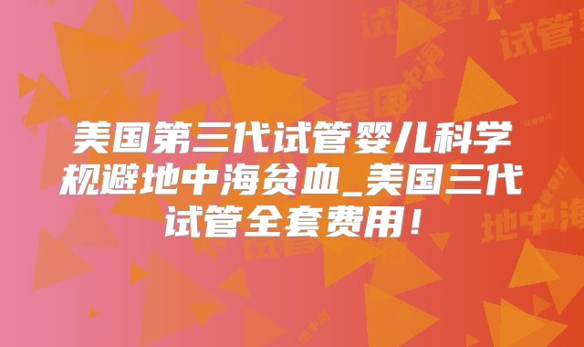 美国第三代试管婴儿科学规避地中海贫血_美国三代试管全套费用！