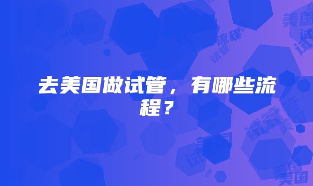 去美国做试管，有哪些流程？