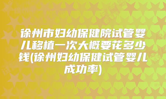 徐州市妇幼保健院试管婴儿移植一次大概要花多少钱(徐州妇幼保健试管婴儿成功率)