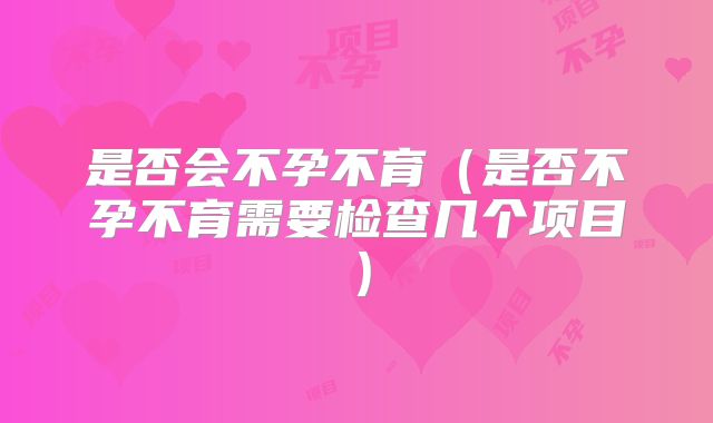 是否会不孕不育（是否不孕不育需要检查几个项目）