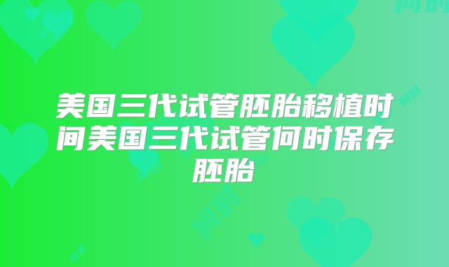 美国三代试管胚胎移植时间美国三代试管何时保存胚胎