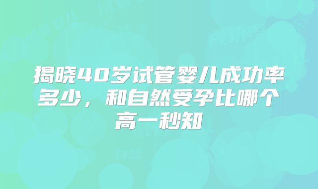 揭晓40岁试管婴儿成功率多少,和自然受孕比哪个高一秒知