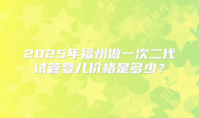 2025年福州做一次二代试管婴儿价格是多少？