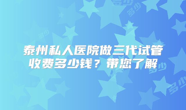 泰州私人医院做三代试管收费多少钱?带您了解