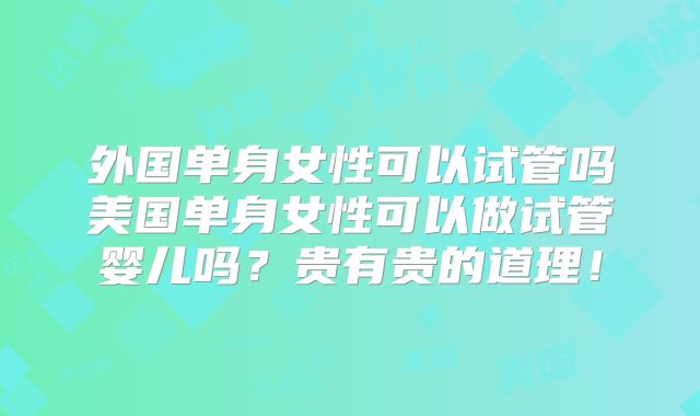 外国单身女性可以试管吗美国单身女性可以做试管婴儿吗？贵有贵的道理！
