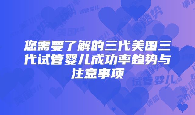 您需要了解的三代美国三代试管婴儿成功率趋势与注意事项