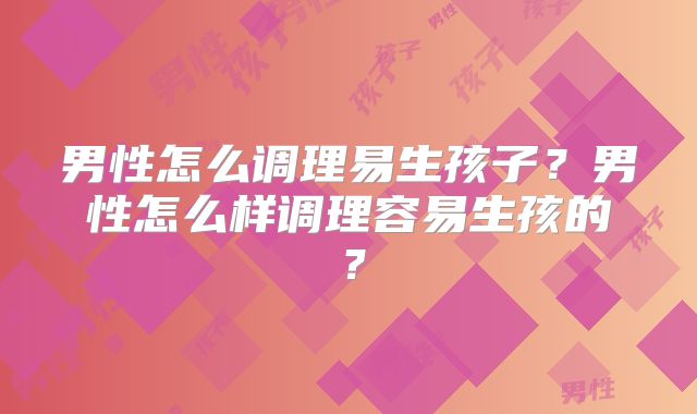 男性怎么调理易生孩子?男性怎么样调理容易生孩的?