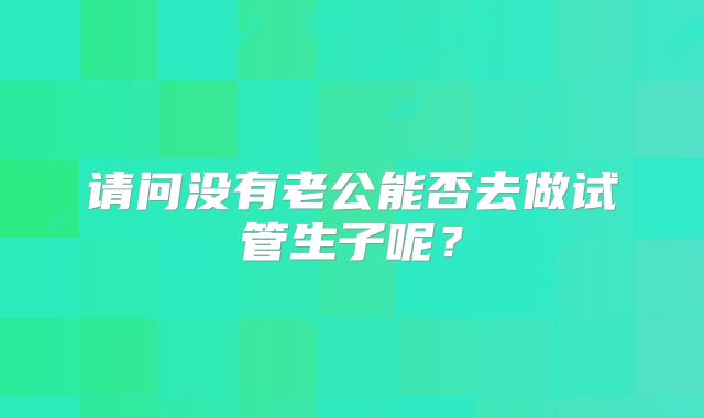 请问没有老公能否去做试管生子呢？