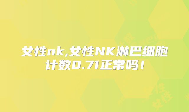 女性nk,女性NK淋巴细胞计数0.71正常吗!