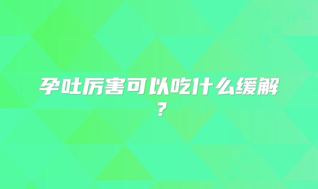 孕吐厉害可以吃什么缓解？