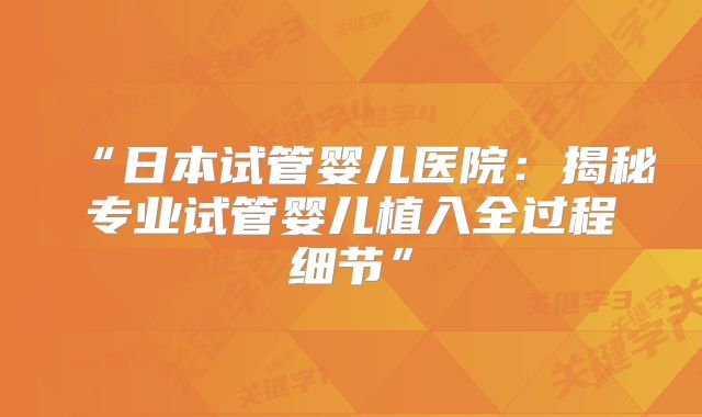 “日本试管婴儿医院：揭秘专业试管婴儿植入全过程细节”