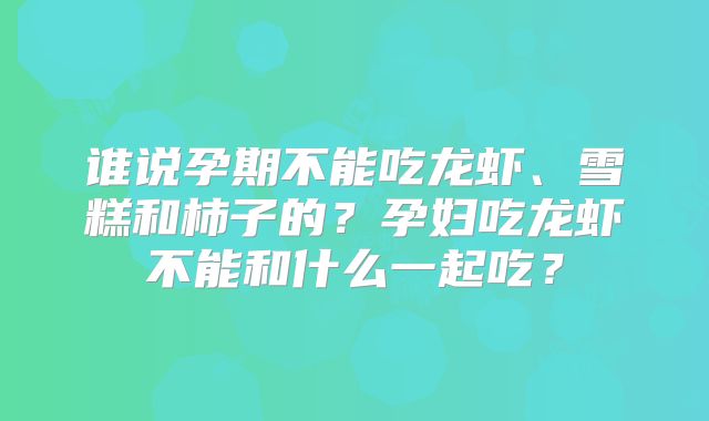 谁说孕期不能吃龙虾、雪糕和柿子的？孕妇吃龙虾不能和什么一起吃？