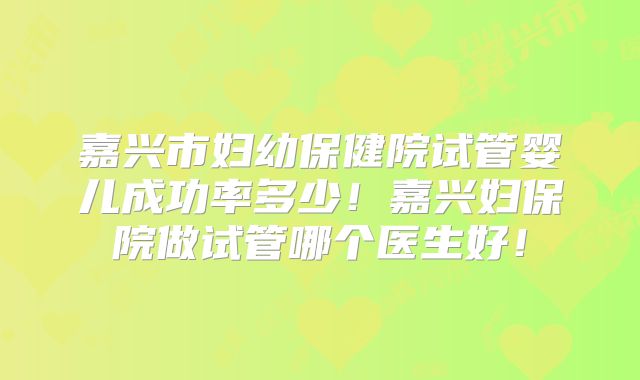 嘉兴市妇幼保健院试管婴儿成功率多少！嘉兴妇保院做试管哪个医生好！
