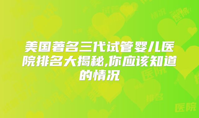 美国著名三代试管婴儿医院排名大揭秘,你应该知道的情况