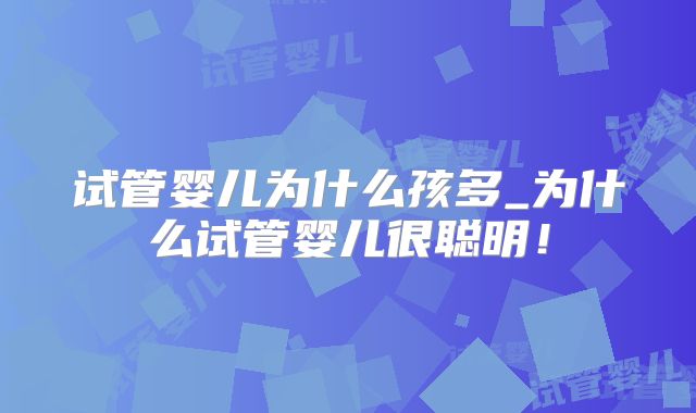 试管婴儿为什么孩多_为什么试管婴儿很聪明！