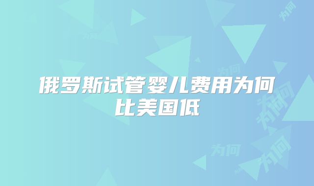 俄罗斯试管婴儿费用为何比美国低