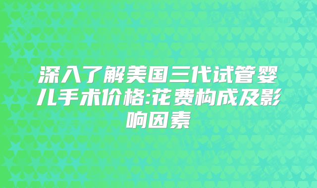 深入了解美国三代试管婴儿手术价格:花费构成及影响因素
