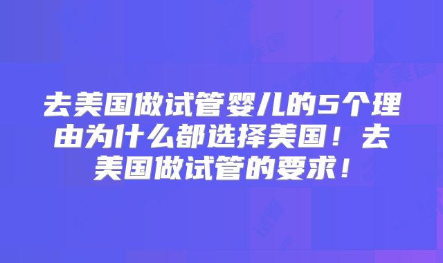 去美国做试管婴儿的5个理由为什么都选择美国!去美国做试管的要求!