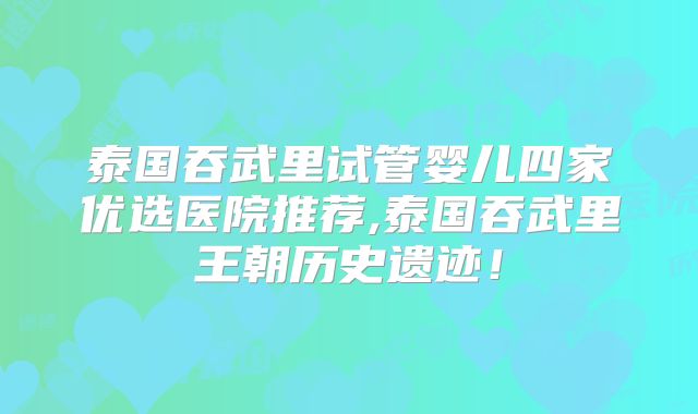 泰国吞武里试管婴儿四家优选医院推荐,泰国吞武里王朝历史遗迹!