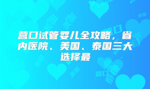 营口试管婴儿全攻略,省内医院、美国、泰国三大选择最