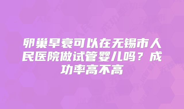 卵巢早衰可以在无锡市人民医院做试管婴儿吗？成功率高不高
