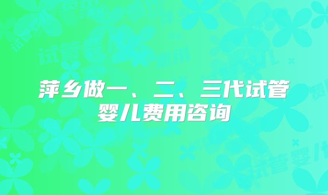 萍乡做一、二、三代试管婴儿费用咨询
