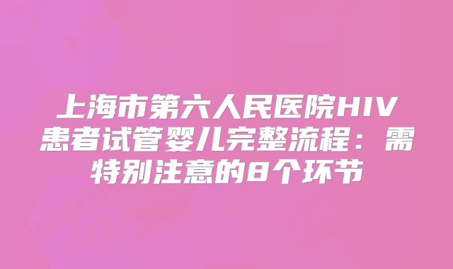 上海市第六人民医院HIV患者试管婴儿完整流程：需特别注意的8个环节
