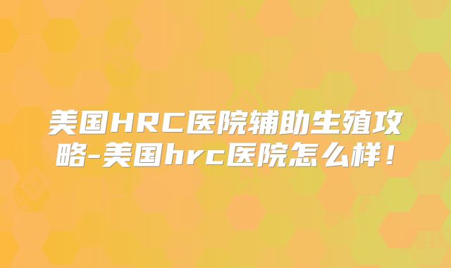 美国HRC医院辅助生殖攻略-美国hrc医院怎么样！