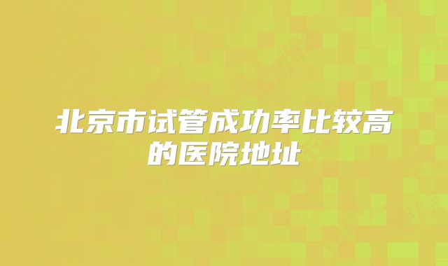 北京市试管成功率比较高的医院地址