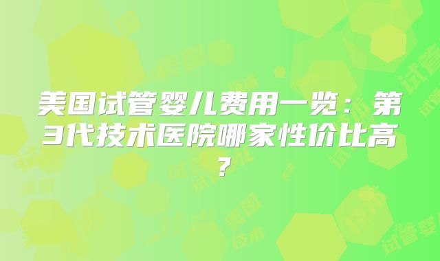 美国试管婴儿费用一览:第3代技术医院哪家性价比高?