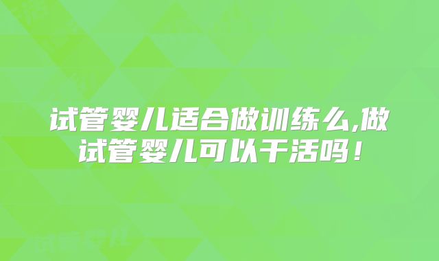 试管婴儿适合做训练么,做试管婴儿可以干活吗！