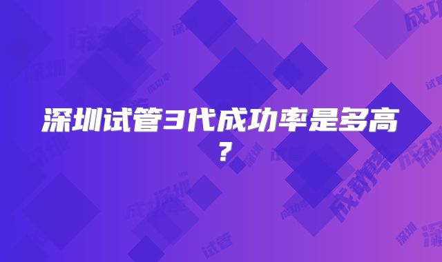 深圳试管3代成功率是多高？